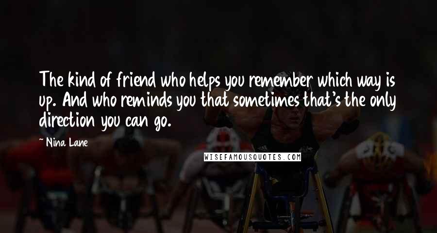 Nina Lane Quotes: The kind of friend who helps you remember which way is up. And who reminds you that sometimes that's the only direction you can go.