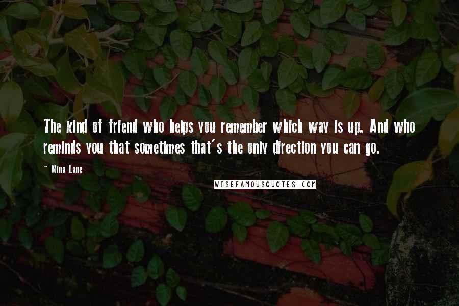 Nina Lane Quotes: The kind of friend who helps you remember which way is up. And who reminds you that sometimes that's the only direction you can go.