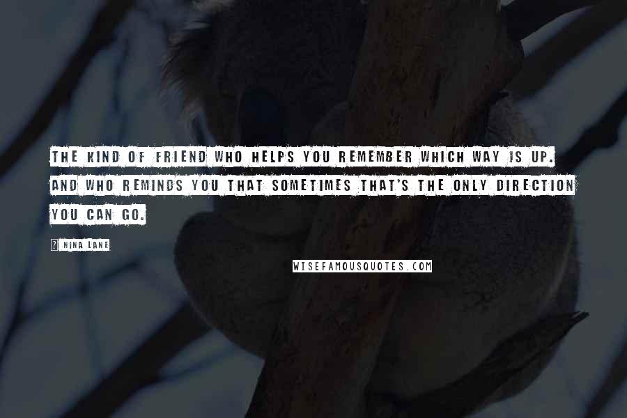 Nina Lane Quotes: The kind of friend who helps you remember which way is up. And who reminds you that sometimes that's the only direction you can go.