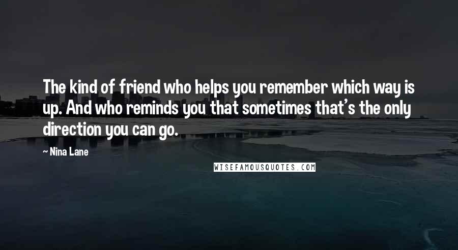 Nina Lane Quotes: The kind of friend who helps you remember which way is up. And who reminds you that sometimes that's the only direction you can go.