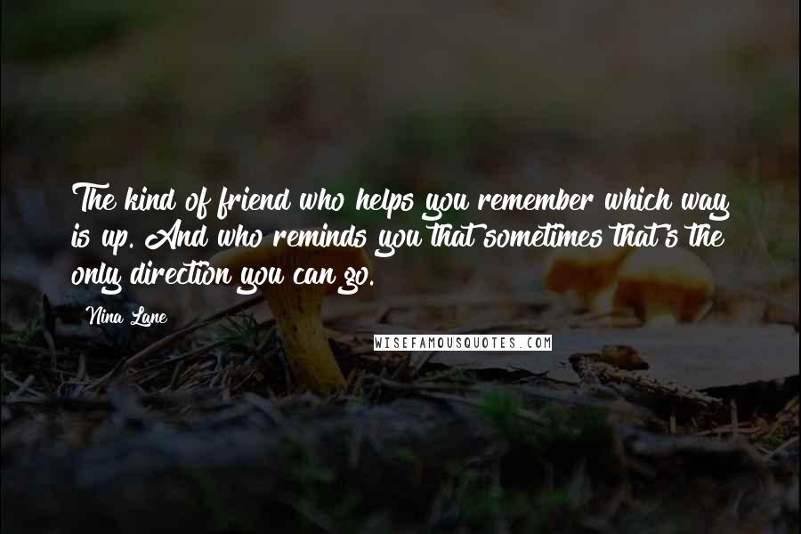 Nina Lane Quotes: The kind of friend who helps you remember which way is up. And who reminds you that sometimes that's the only direction you can go.