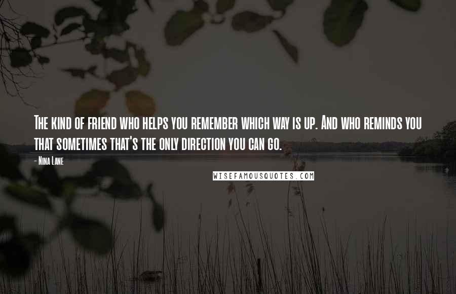 Nina Lane Quotes: The kind of friend who helps you remember which way is up. And who reminds you that sometimes that's the only direction you can go.