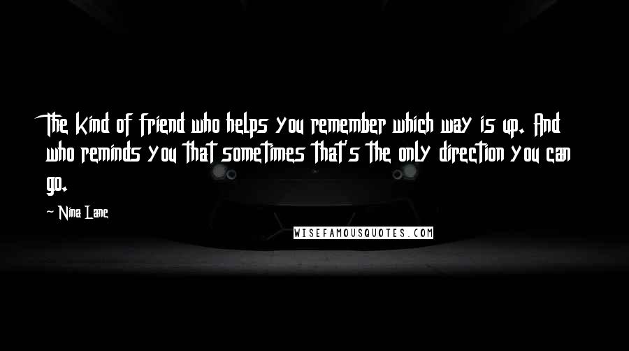 Nina Lane Quotes: The kind of friend who helps you remember which way is up. And who reminds you that sometimes that's the only direction you can go.