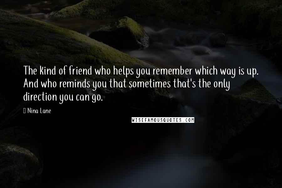 Nina Lane Quotes: The kind of friend who helps you remember which way is up. And who reminds you that sometimes that's the only direction you can go.