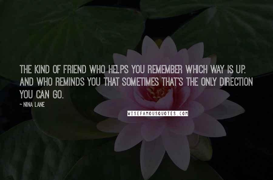 Nina Lane Quotes: The kind of friend who helps you remember which way is up. And who reminds you that sometimes that's the only direction you can go.