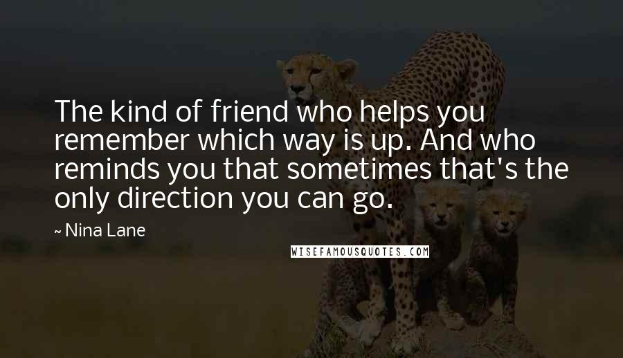 Nina Lane Quotes: The kind of friend who helps you remember which way is up. And who reminds you that sometimes that's the only direction you can go.