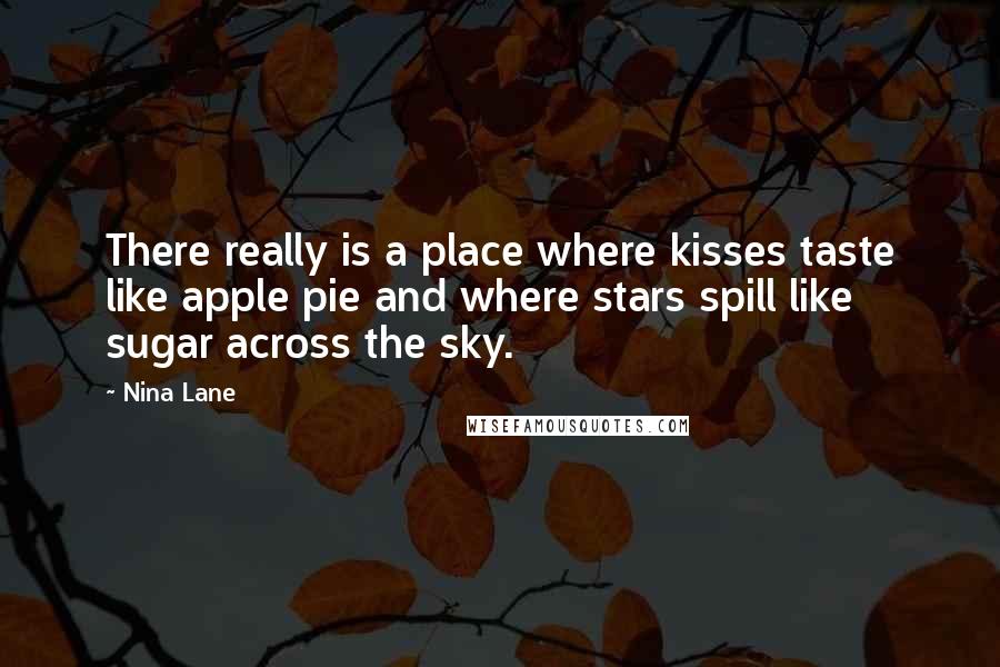 Nina Lane Quotes: There really is a place where kisses taste like apple pie and where stars spill like sugar across the sky.