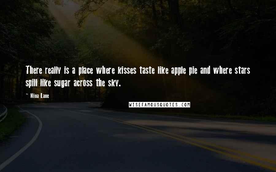 Nina Lane Quotes: There really is a place where kisses taste like apple pie and where stars spill like sugar across the sky.