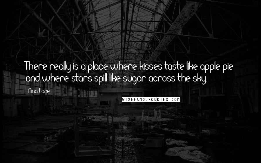 Nina Lane Quotes: There really is a place where kisses taste like apple pie and where stars spill like sugar across the sky.