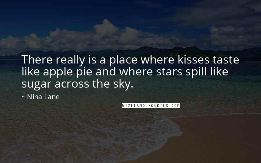 Nina Lane Quotes: There really is a place where kisses taste like apple pie and where stars spill like sugar across the sky.