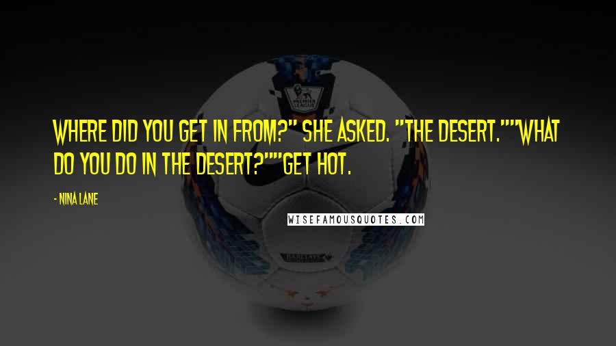 Nina Lane Quotes: Where did you get in from?" she asked. "The desert.""What do you do in the desert?""Get hot.