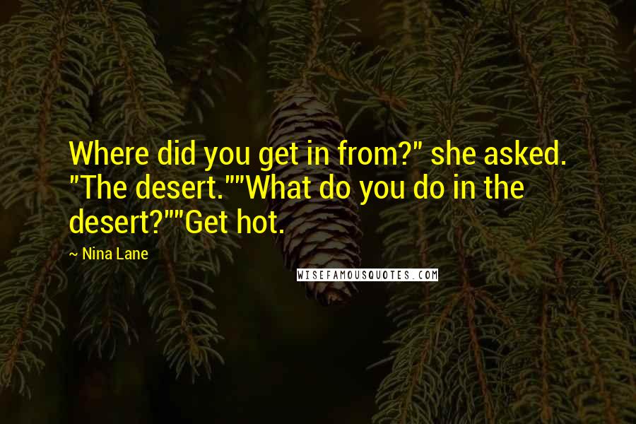 Nina Lane Quotes: Where did you get in from?" she asked. "The desert.""What do you do in the desert?""Get hot.