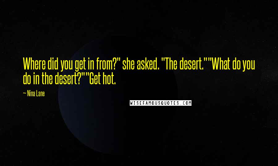 Nina Lane Quotes: Where did you get in from?" she asked. "The desert.""What do you do in the desert?""Get hot.