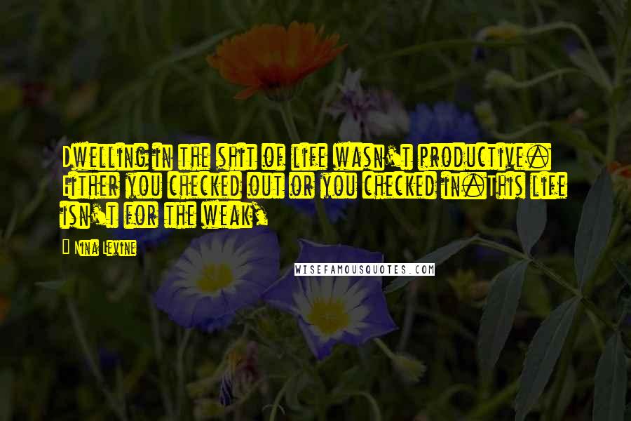 Nina Levine Quotes: Dwelling in the shit of life wasn't productive. Either you checked out or you checked in.This life isn't for the weak,