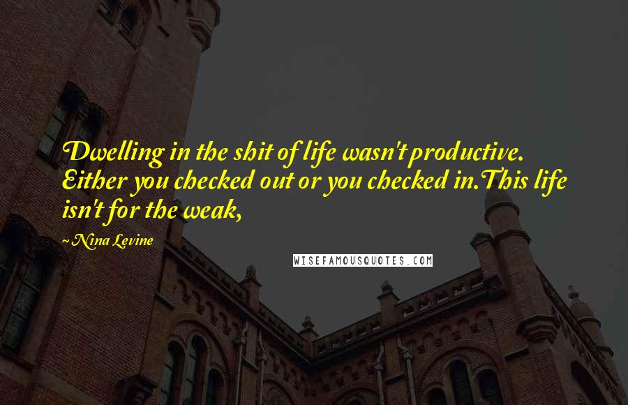 Nina Levine Quotes: Dwelling in the shit of life wasn't productive. Either you checked out or you checked in.This life isn't for the weak,