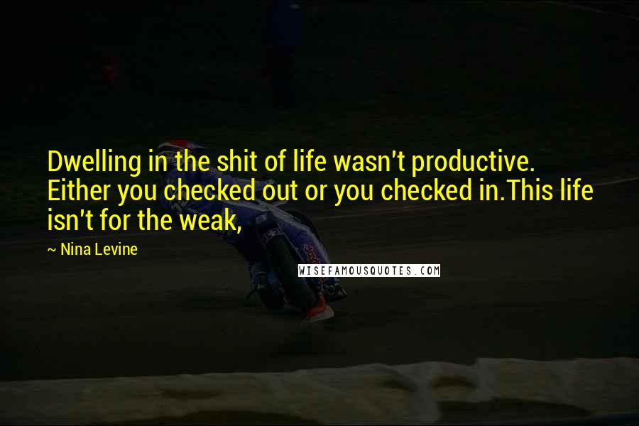 Nina Levine Quotes: Dwelling in the shit of life wasn't productive. Either you checked out or you checked in.This life isn't for the weak,