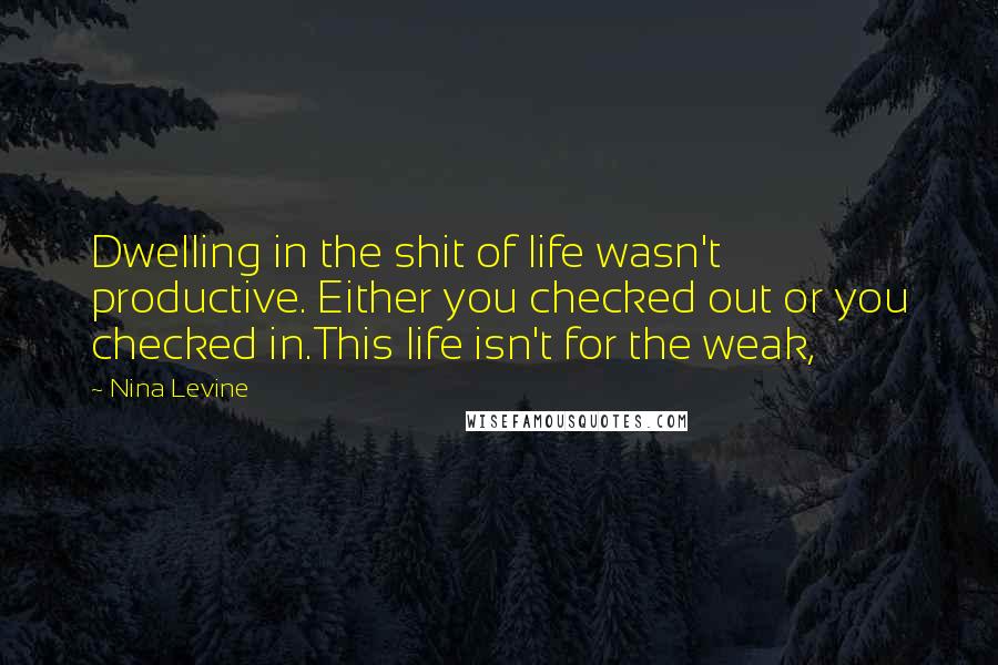 Nina Levine Quotes: Dwelling in the shit of life wasn't productive. Either you checked out or you checked in.This life isn't for the weak,