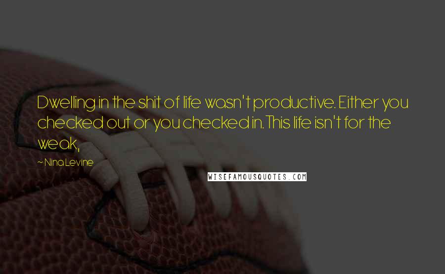 Nina Levine Quotes: Dwelling in the shit of life wasn't productive. Either you checked out or you checked in.This life isn't for the weak,