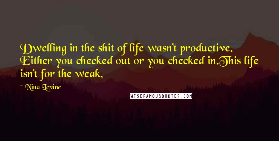 Nina Levine Quotes: Dwelling in the shit of life wasn't productive. Either you checked out or you checked in.This life isn't for the weak,