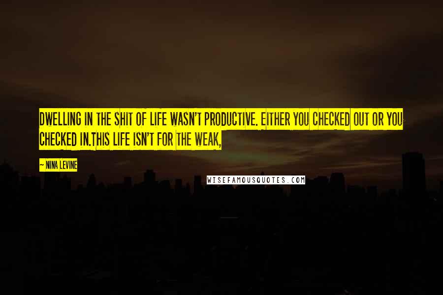 Nina Levine Quotes: Dwelling in the shit of life wasn't productive. Either you checked out or you checked in.This life isn't for the weak,
