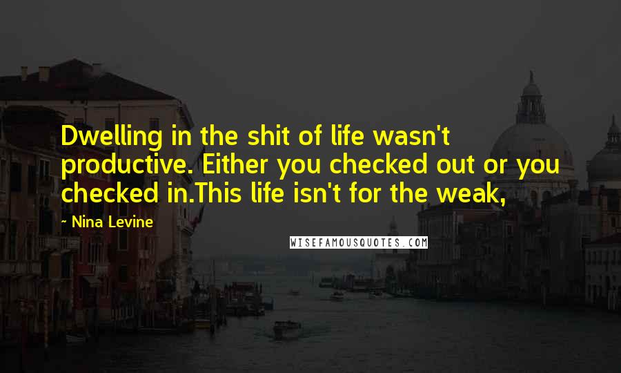 Nina Levine Quotes: Dwelling in the shit of life wasn't productive. Either you checked out or you checked in.This life isn't for the weak,