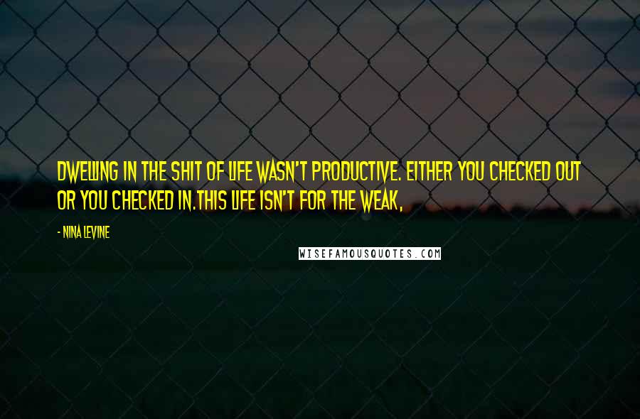 Nina Levine Quotes: Dwelling in the shit of life wasn't productive. Either you checked out or you checked in.This life isn't for the weak,