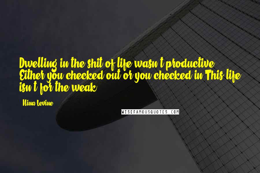 Nina Levine Quotes: Dwelling in the shit of life wasn't productive. Either you checked out or you checked in.This life isn't for the weak,