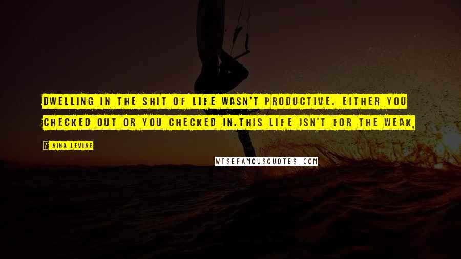 Nina Levine Quotes: Dwelling in the shit of life wasn't productive. Either you checked out or you checked in.This life isn't for the weak,