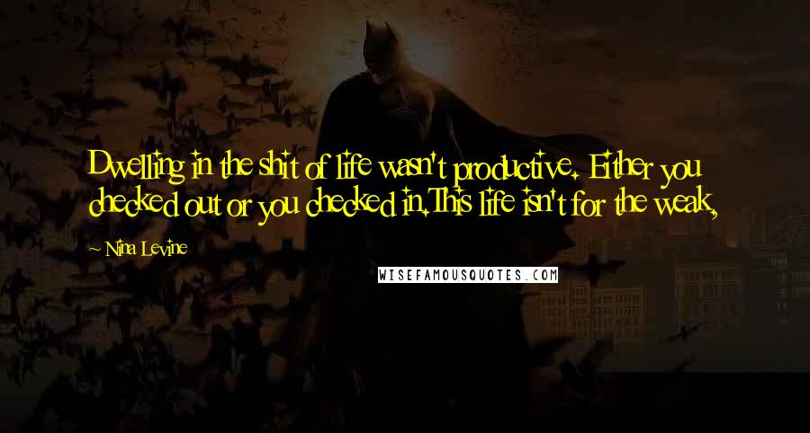 Nina Levine Quotes: Dwelling in the shit of life wasn't productive. Either you checked out or you checked in.This life isn't for the weak,