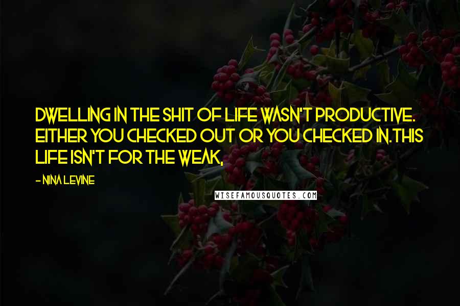 Nina Levine Quotes: Dwelling in the shit of life wasn't productive. Either you checked out or you checked in.This life isn't for the weak,