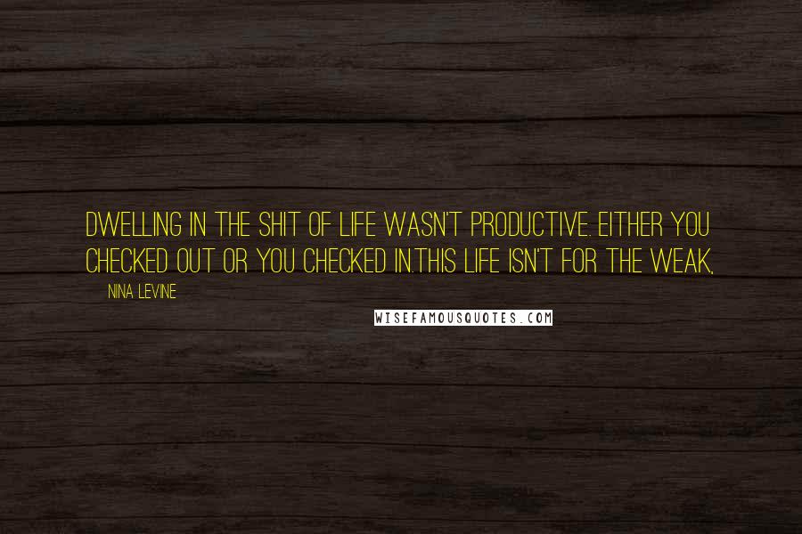 Nina Levine Quotes: Dwelling in the shit of life wasn't productive. Either you checked out or you checked in.This life isn't for the weak,