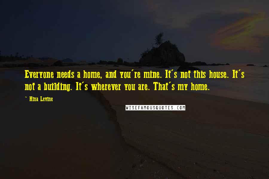 Nina Levine Quotes: Everyone needs a home, and you're mine. It's not this house. It's not a building. It's wherever you are. That's my home.