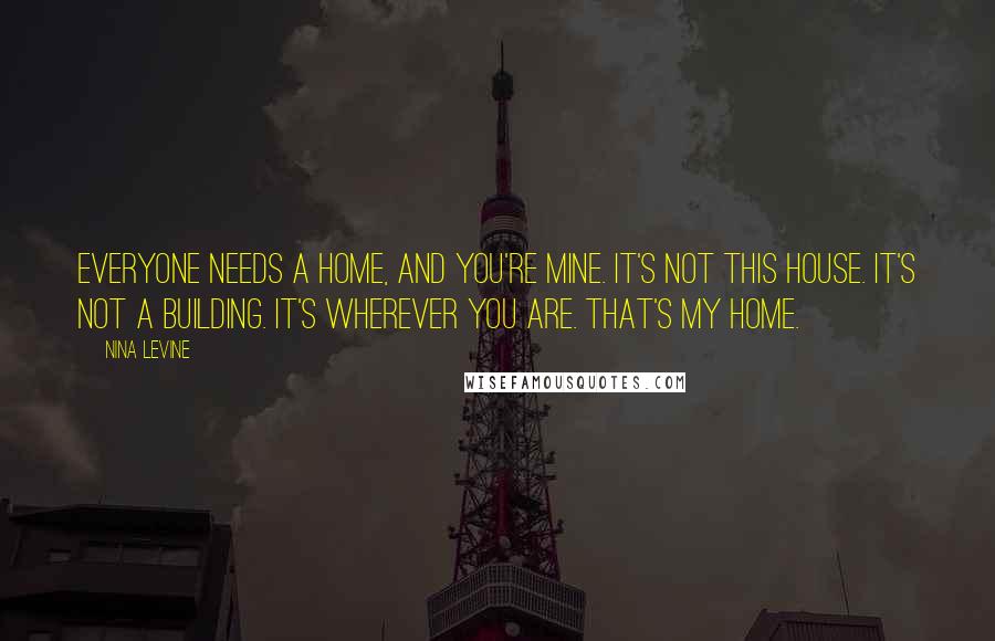 Nina Levine Quotes: Everyone needs a home, and you're mine. It's not this house. It's not a building. It's wherever you are. That's my home.