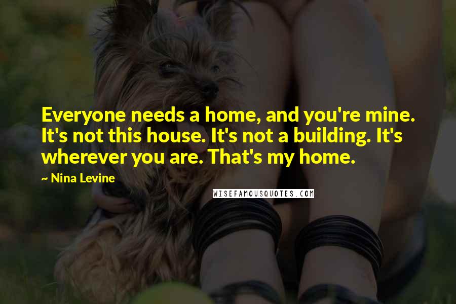 Nina Levine Quotes: Everyone needs a home, and you're mine. It's not this house. It's not a building. It's wherever you are. That's my home.