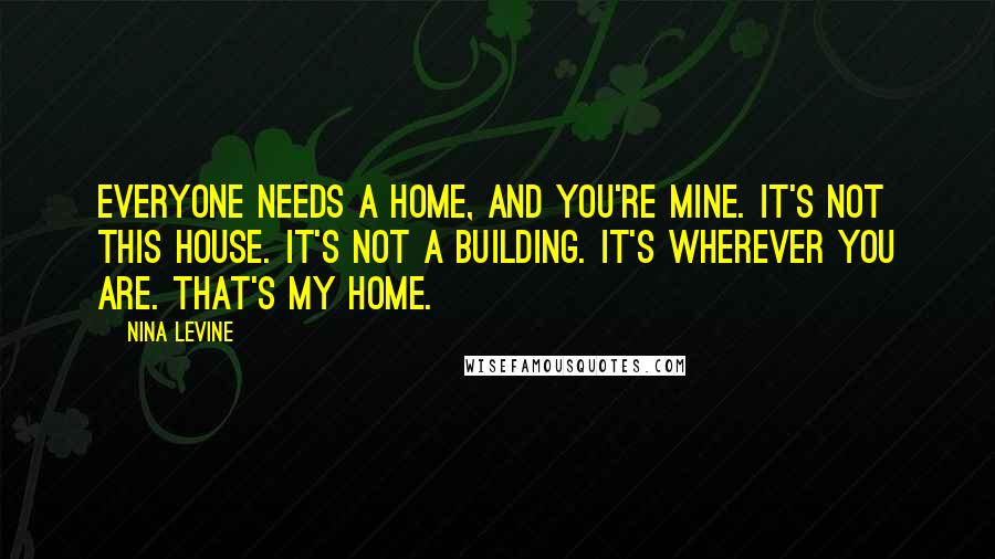 Nina Levine Quotes: Everyone needs a home, and you're mine. It's not this house. It's not a building. It's wherever you are. That's my home.