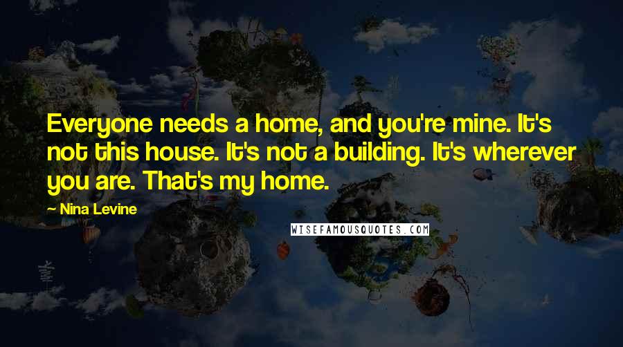 Nina Levine Quotes: Everyone needs a home, and you're mine. It's not this house. It's not a building. It's wherever you are. That's my home.