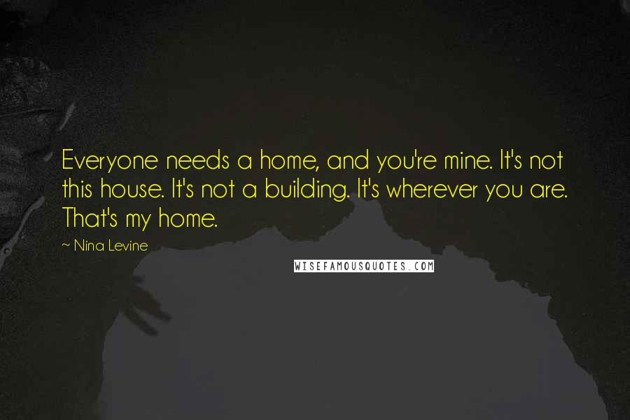 Nina Levine Quotes: Everyone needs a home, and you're mine. It's not this house. It's not a building. It's wherever you are. That's my home.