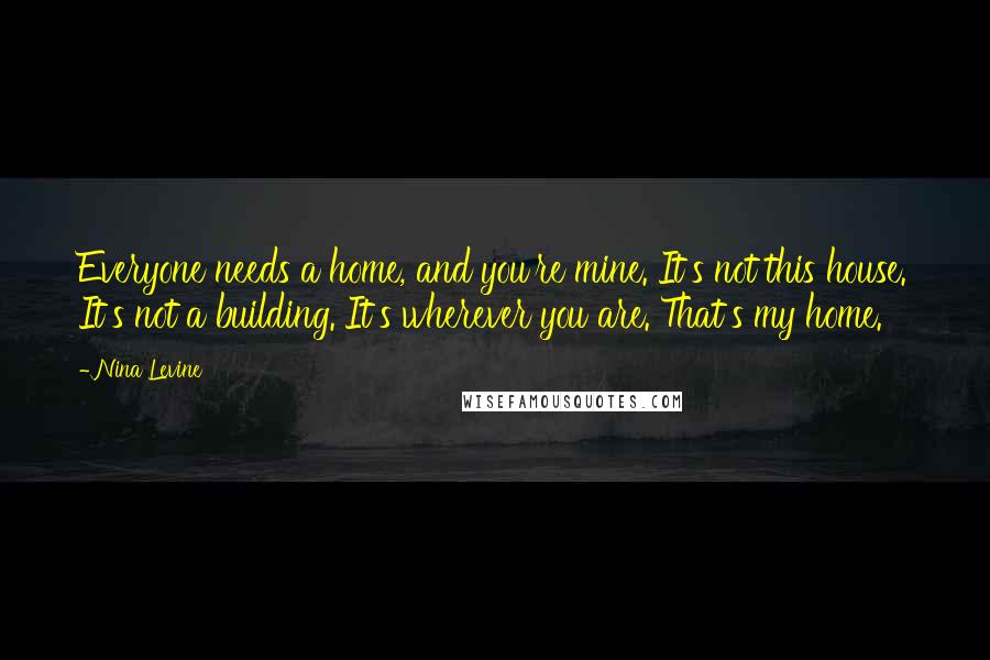 Nina Levine Quotes: Everyone needs a home, and you're mine. It's not this house. It's not a building. It's wherever you are. That's my home.