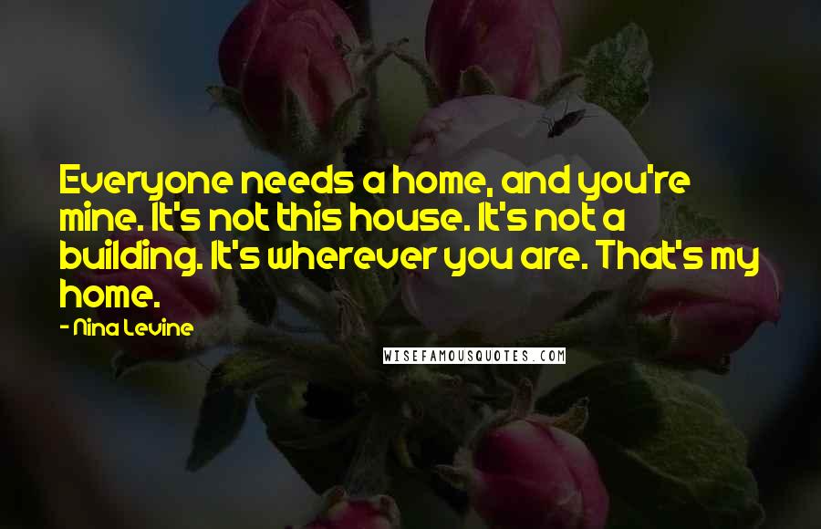 Nina Levine Quotes: Everyone needs a home, and you're mine. It's not this house. It's not a building. It's wherever you are. That's my home.