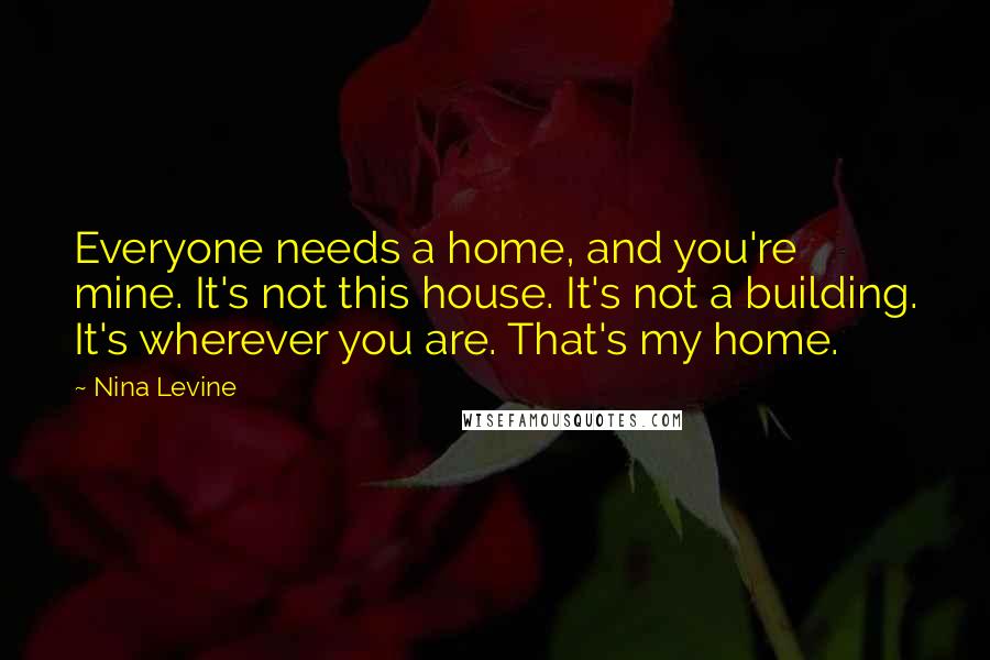 Nina Levine Quotes: Everyone needs a home, and you're mine. It's not this house. It's not a building. It's wherever you are. That's my home.