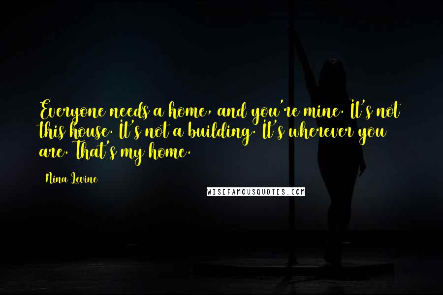 Nina Levine Quotes: Everyone needs a home, and you're mine. It's not this house. It's not a building. It's wherever you are. That's my home.