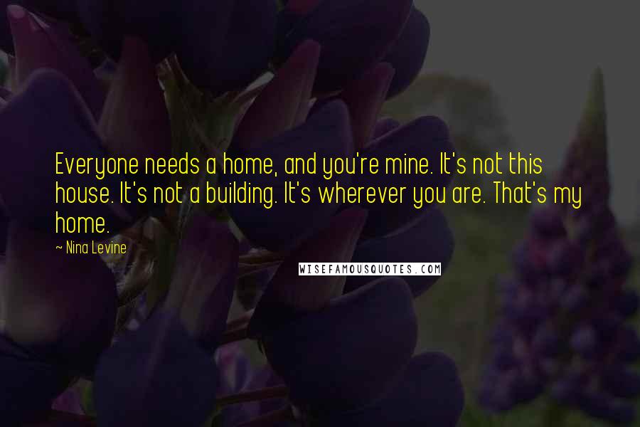 Nina Levine Quotes: Everyone needs a home, and you're mine. It's not this house. It's not a building. It's wherever you are. That's my home.