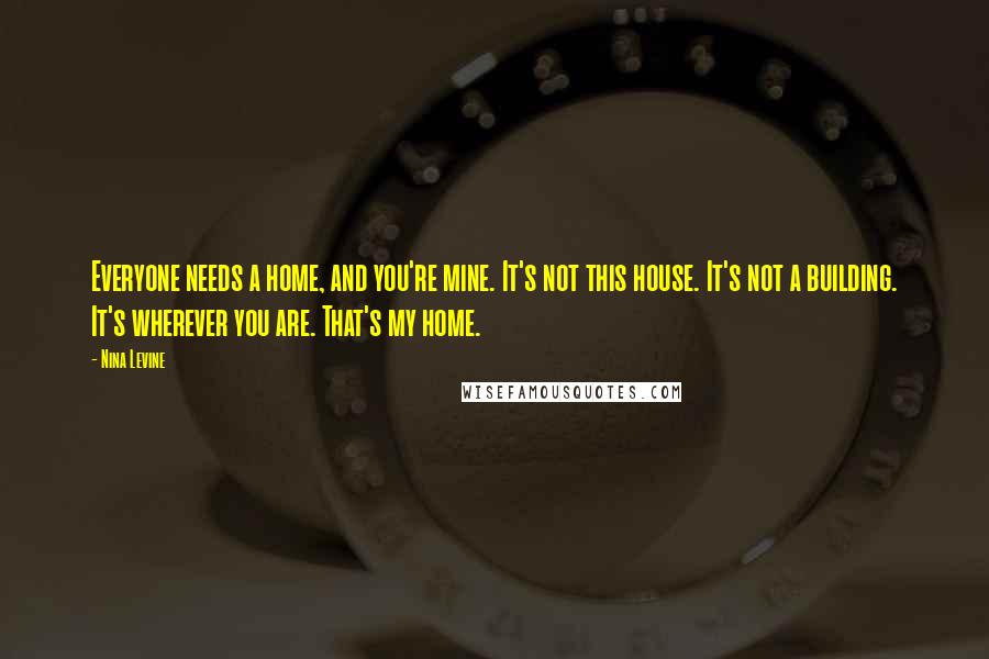 Nina Levine Quotes: Everyone needs a home, and you're mine. It's not this house. It's not a building. It's wherever you are. That's my home.