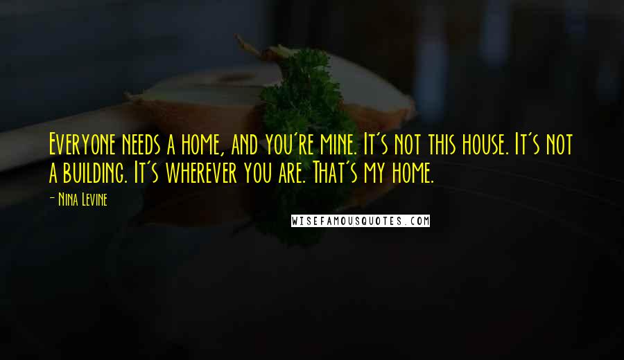 Nina Levine Quotes: Everyone needs a home, and you're mine. It's not this house. It's not a building. It's wherever you are. That's my home.