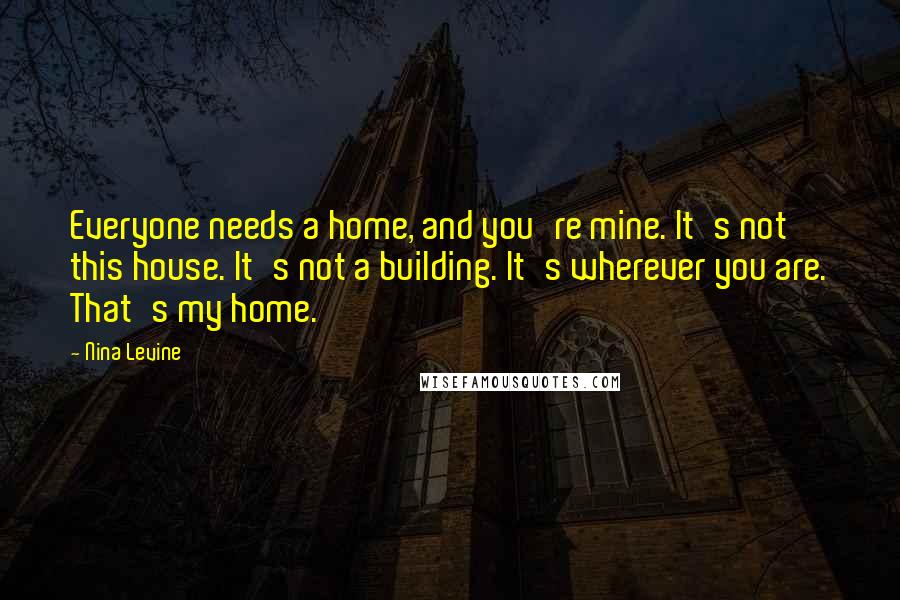 Nina Levine Quotes: Everyone needs a home, and you're mine. It's not this house. It's not a building. It's wherever you are. That's my home.