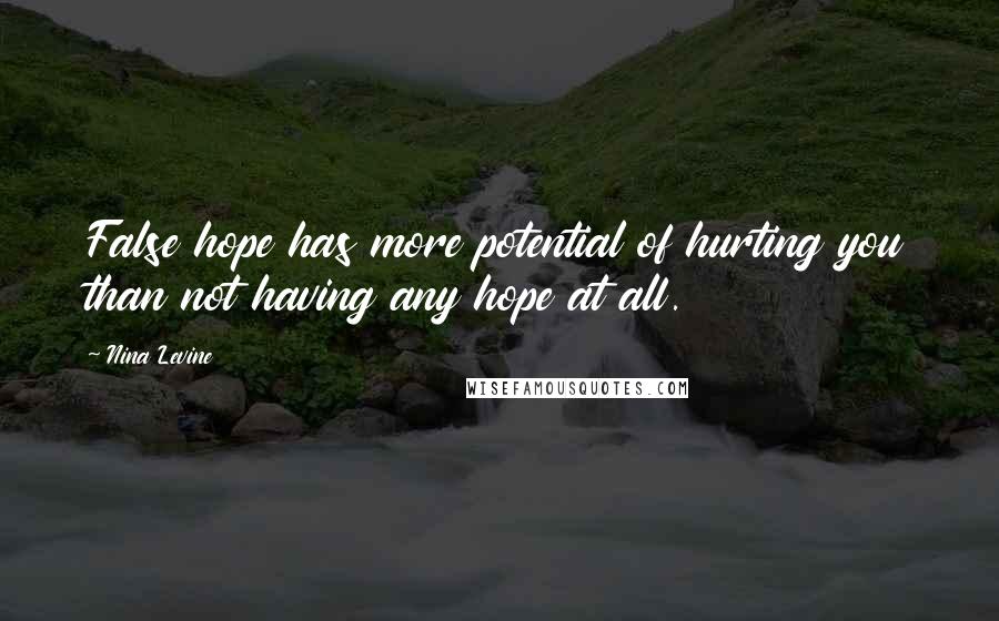 Nina Levine Quotes: False hope has more potential of hurting you than not having any hope at all.