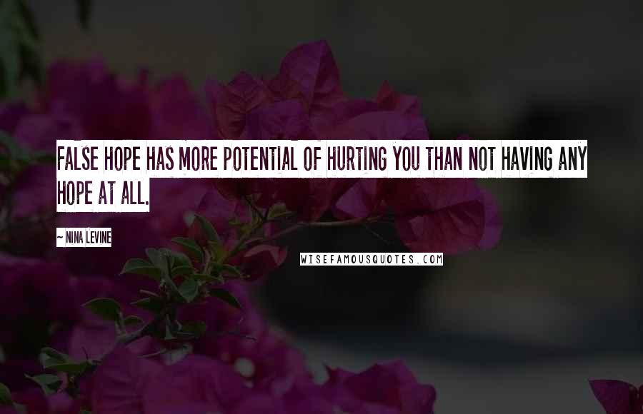 Nina Levine Quotes: False hope has more potential of hurting you than not having any hope at all.