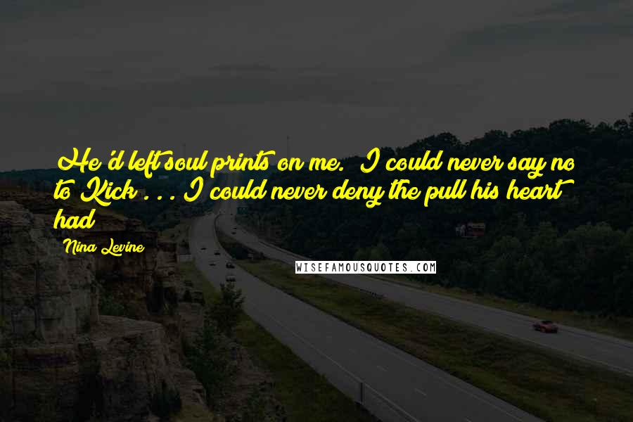 Nina Levine Quotes: He'd left soul prints on me. I could never say no to Kick . . . I could never deny the pull his heart had