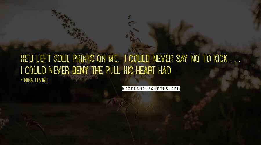 Nina Levine Quotes: He'd left soul prints on me.  I could never say no to Kick . . . I could never deny the pull his heart had