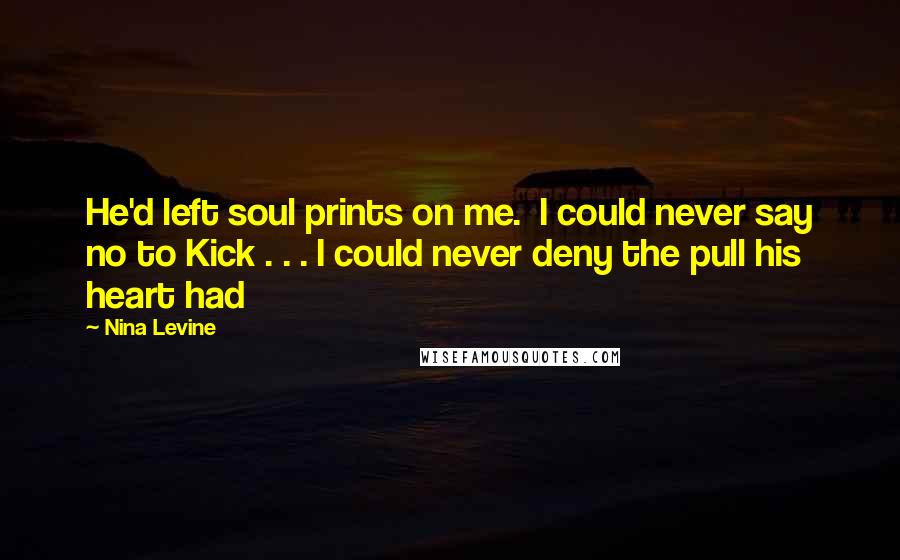 Nina Levine Quotes: He'd left soul prints on me.  I could never say no to Kick . . . I could never deny the pull his heart had